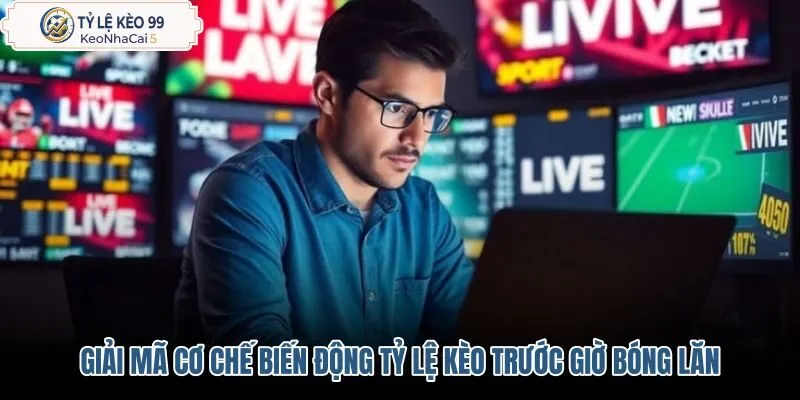 Nguyên nhân biến động tỷ lệ kèo trước giờ bóng lăn