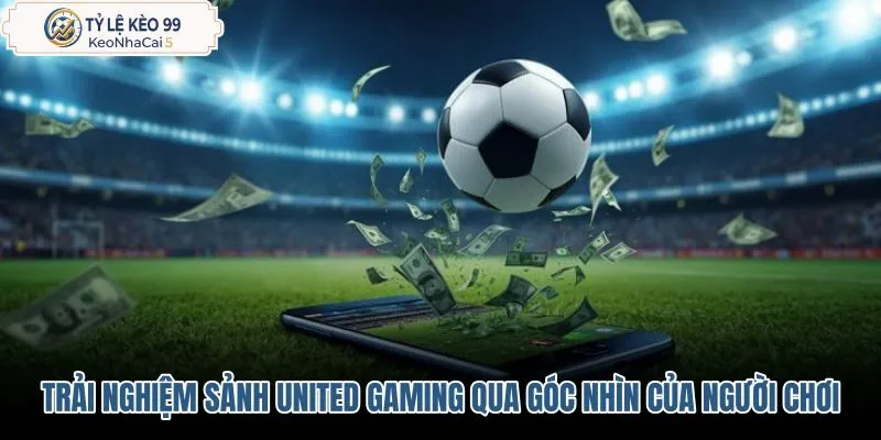 trai-nghiem-sanh-united-gaming-qua-goc-nhin-cua-nguoi-choi